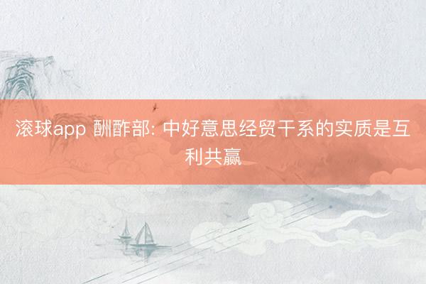 滚球app 酬酢部: 中好意思经贸干系的实质是互利共赢