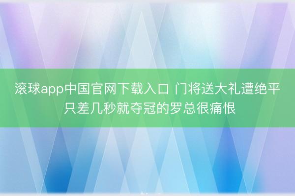 滚球app中国官网下载入口 门将送大礼遭绝平 只差几秒就夺冠的罗总很痛恨