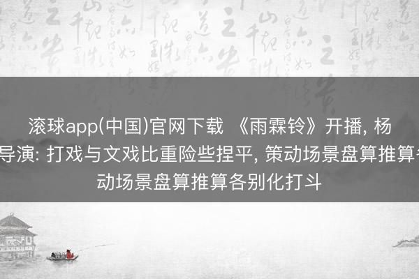 滚球app(中国)官网下载 《雨霖铃》开播， 杨洋饰展昭， 导演: 打戏与文戏比重险些捏平， 策动场景盘算推算各别化打斗