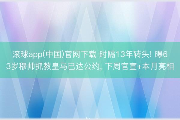 滚球app(中国)官网下载 时隔13年转头! 曝63岁穆帅抓教皇马已达公约， 下周官宣+本月亮相