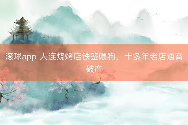 滚球app 大连烧烤店铁签喂狗，十多年老店通宵破产