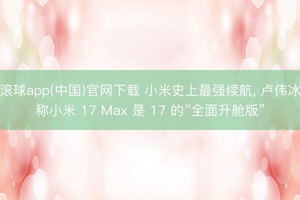 滚球app(中国)官网下载 小米史上最强续航， 卢伟冰称小米 17 Max 是 17 的“全面升舱版”