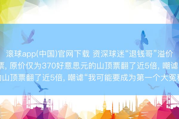 滚球app(中国)官网下载 资深球迷“退钱哥”溢价花25000元买天下杯门票， 原价仅为370好意思元的山顶票翻了近5倍， 嘲谑“我可能要成为第一个大冤种! ”