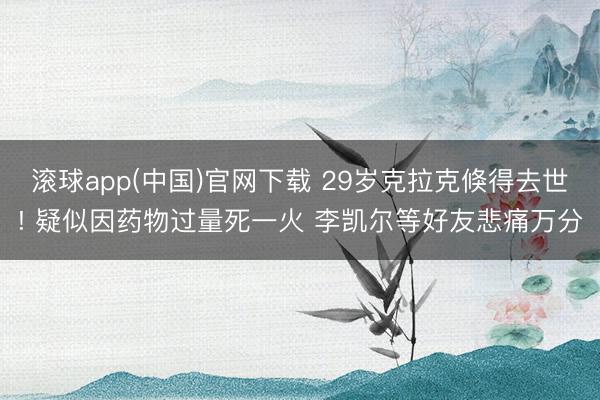 滚球app(中国)官网下载 29岁克拉克倏得去世! 疑似因药物过量死一火 李凯尔等好友悲痛万分