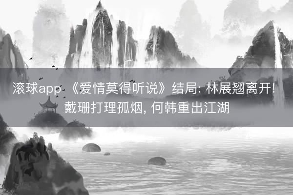 滚球app 《爱情莫得听说》结局: 林展翘离开! 戴珊打理孤烟， 何韩重出江湖