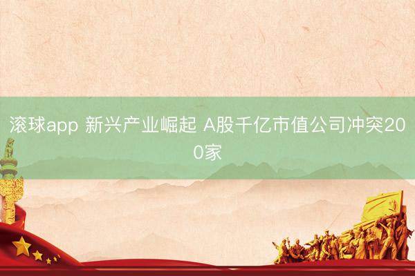 滚球app 新兴产业崛起 A股千亿市值公司冲突200家