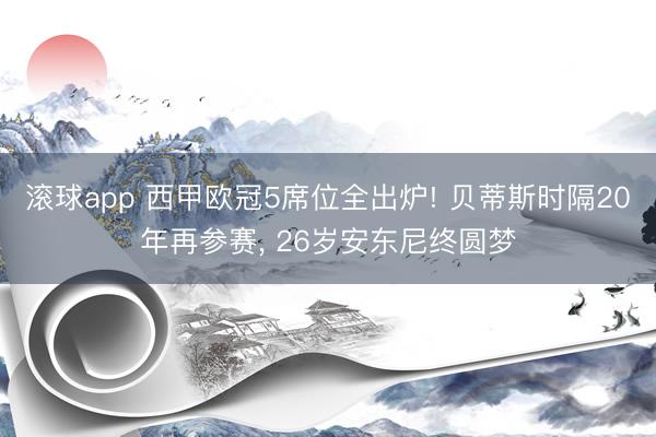 滚球app 西甲欧冠5席位全出炉! 贝蒂斯时隔20年再参赛， 26岁安东尼终圆梦