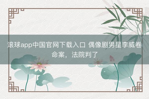 滚球app中国官网下载入口 偶像剧男星李威卷命案，法院判了