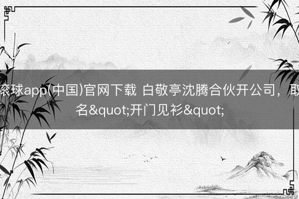 滚球app(中国)官网下载 白敬亭沈腾合伙开公司，取名"开门见衫"