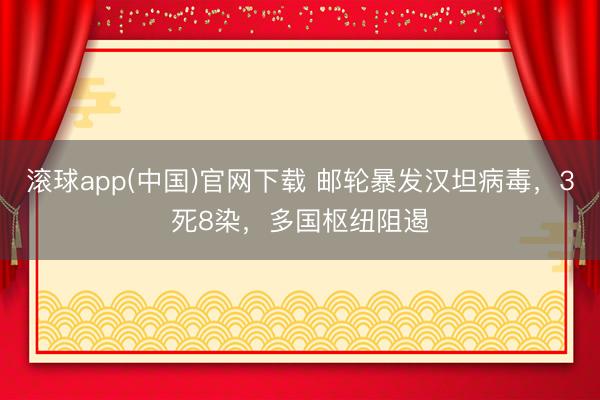 滚球app(中国)官网下载 邮轮暴发汉坦病毒，3死8染，多国枢纽阻遏