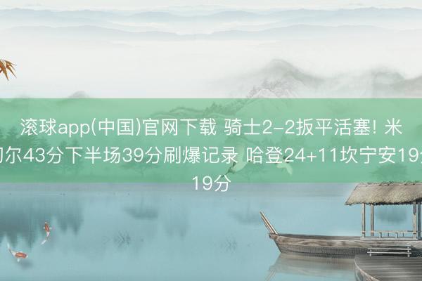 滚球app(中国)官网下载 骑士2-2扳平活塞! 米切尔43分下半场39分刷爆记录 哈登24+11坎宁安19分