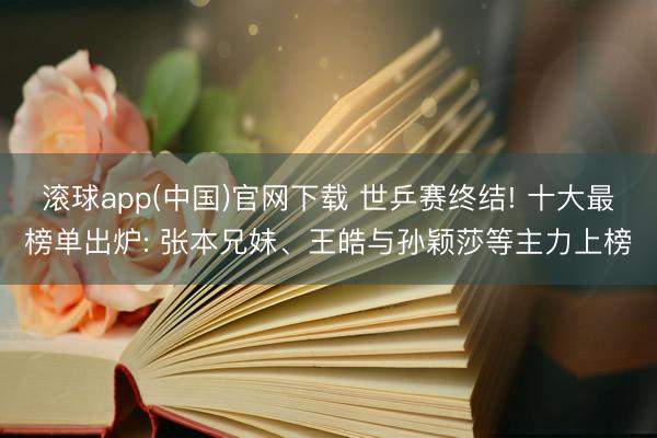 滚球app(中国)官网下载 世乒赛终结! 十大最榜单出炉: 张本兄妹、王皓与孙颖莎等主力上榜