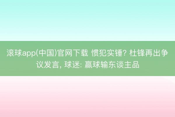 滚球app(中国)官网下载 惯犯实锤? 杜锋再出争议发言， 球迷: 赢球输东谈主品