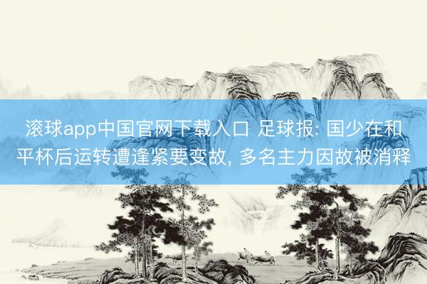 滚球app中国官网下载入口 足球报: 国少在和平杯后运转遭逢紧要变故， 多名主力因故被消释