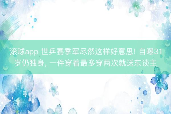 滚球app 世乒赛季军尽然这样好意思! 自曝31岁仍独身， 一件穿着最多穿两次就送东谈主