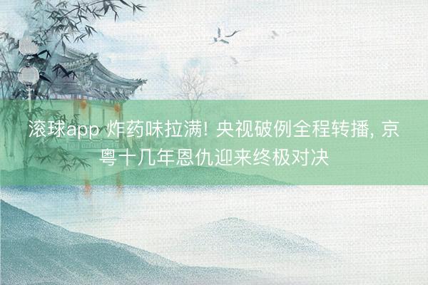 滚球app 炸药味拉满! 央视破例全程转播， 京粤十几年恩仇迎来终极对决
