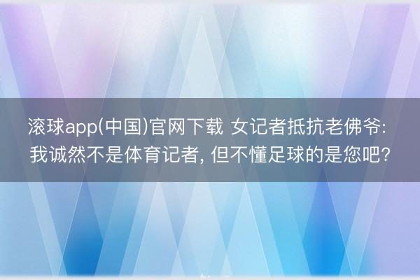 滚球app(中国)官网下载 女记者抵抗老佛爷: 我诚然不是体育记者， 但不懂足球的是您吧?