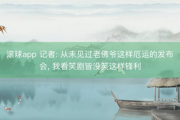 滚球app 记者: 从未见过老佛爷这样厄运的发布会， 我看笑剧皆没笑这样锋利