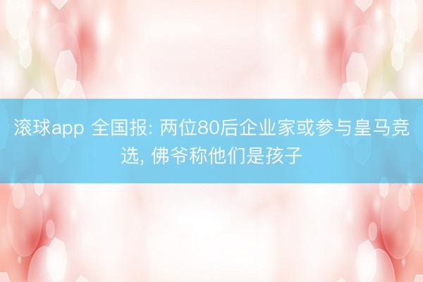 滚球app 全国报: 两位80后企业家或参与皇马竞选， 佛爷称他们是孩子