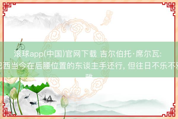 滚球app(中国)官网下载 吉尔伯托·席尔瓦: 巴西当今在后腰位置的东谈主手还行， 但往日不乐不雅