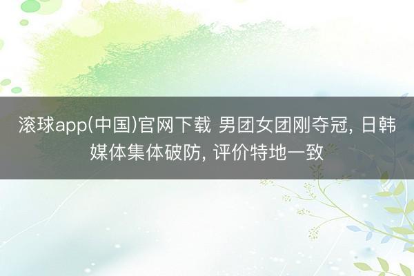 滚球app(中国)官网下载 男团女团刚夺冠， 日韩媒体集体破防， 评价特地一致