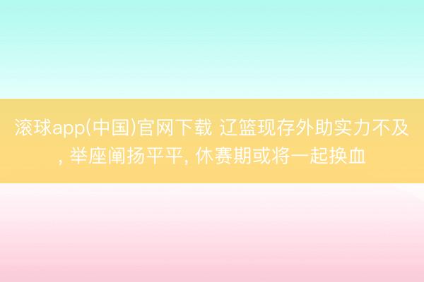 滚球app(中国)官网下载 辽篮现存外助实力不及， 举座阐扬平平， 休赛期或将一起换血