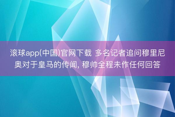 滚球app(中国)官网下载 多名记者追问穆里尼奥对于皇马的传闻， 穆帅全程未作任何回答