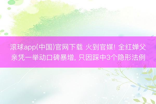 滚球app(中国)官网下载 火到官媒! 全红婵父亲凭一举动口碑暴增， 只因踩中3个隐形法例