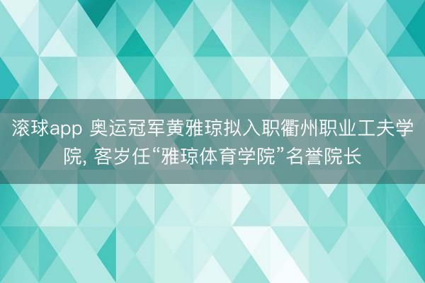 滚球app 奥运冠军黄雅琼拟入职衢州职业工夫学院， 客岁任“雅琼体育学院”名誉院长