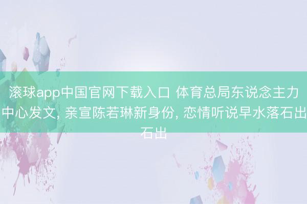 滚球app中国官网下载入口 体育总局东说念主力中心发文， 亲宣陈若琳新身份， 恋情听说早水落石出