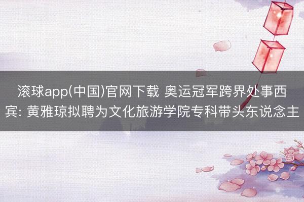 滚球app(中国)官网下载 奥运冠军跨界处事西宾: 黄雅琼拟聘为文化旅游学院专科带头东说念主