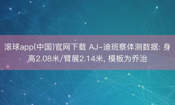 滚球app(中国)官网下载 AJ-迪班察体测数据: 身高2.08米/臂展2.14米, 模板为乔治