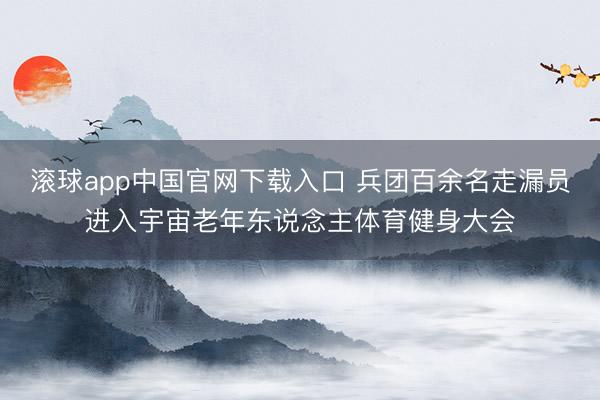 滚球app中国官网下载入口 兵团百余名走漏员进入宇宙老年东说念主体育健身大会