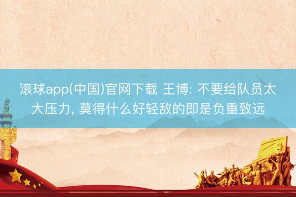 滚球app(中国)官网下载 王博: 不要给队员太大压力， 莫得什么好轻敌的即是负重致远