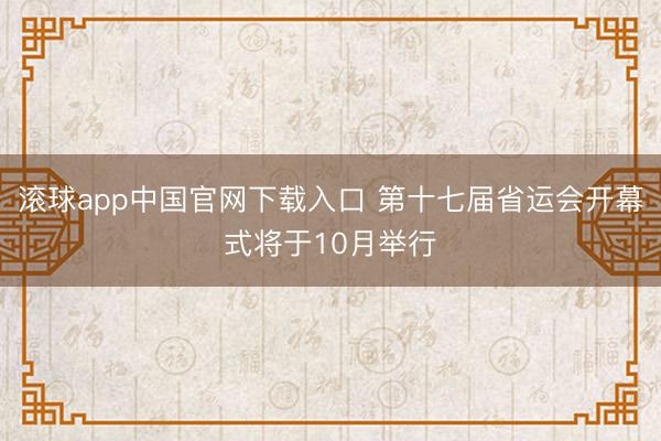 滚球app中国官网下载入口 第十七届省运会开幕式将于10月举行