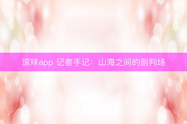 滚球app 记者手记：山海之间的剖判场
