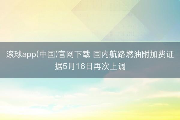 滚球app(中国)官网下载 国内航路燃油附加费证据5月16日再次上调