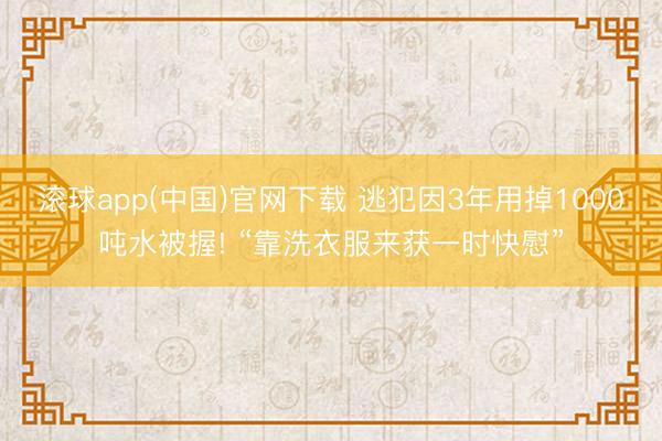 滚球app(中国)官网下载 逃犯因3年用掉1000吨水被握! “靠洗衣服来获一时快慰”