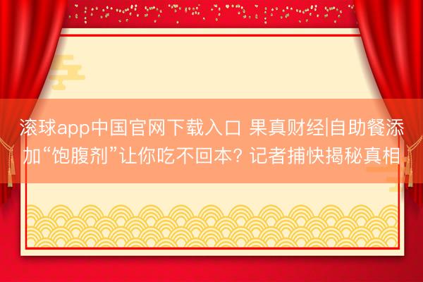 滚球app中国官网下载入口 果真财经|自助餐添加“饱腹剂”让你吃不回本? 记者捕快揭秘真相