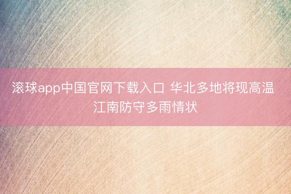 滚球app中国官网下载入口 华北多地将现高温 江南防守多雨情状