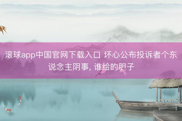 滚球app中国官网下载入口 坏心公布投诉者个东说念主阴事， 谁给的胆子