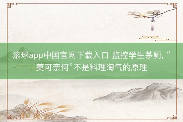 滚球app中国官网下载入口 监控学生茅厕， “莫可奈何”不是料理淘气的原理