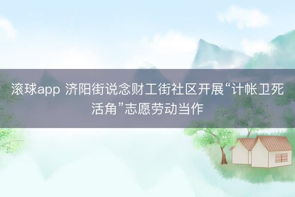 滚球app 济阳街说念财工街社区开展“计帐卫死活角”志愿劳动当作