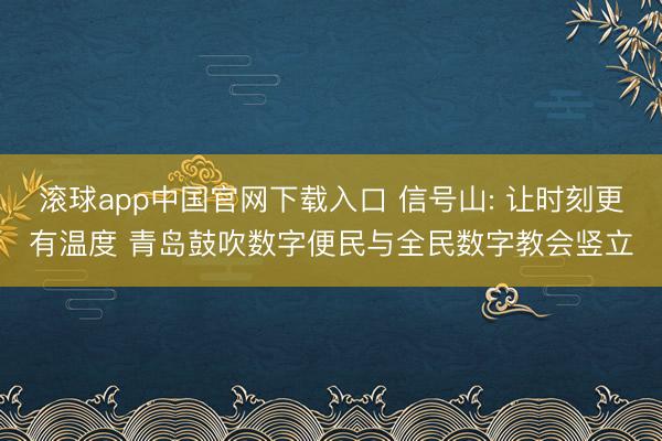 滚球app中国官网下载入口 信号山: 让时刻更有温度 青岛鼓吹数字便民与全民数字教会竖立