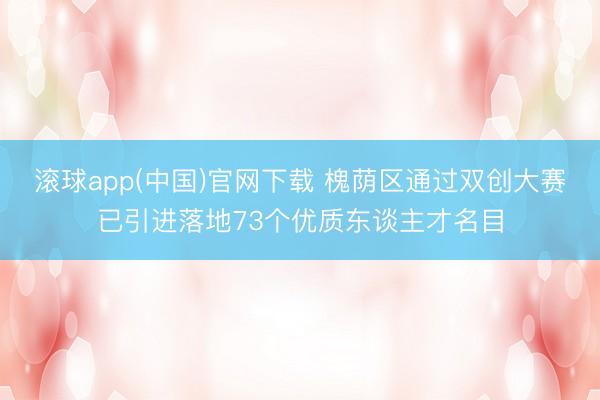 滚球app(中国)官网下载 槐荫区通过双创大赛已引进落地73个优质东谈主才名目