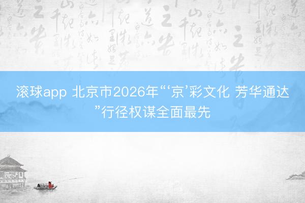 滚球app 北京市2026年“‘京’彩文化 芳华通达”行径权谋全面最先