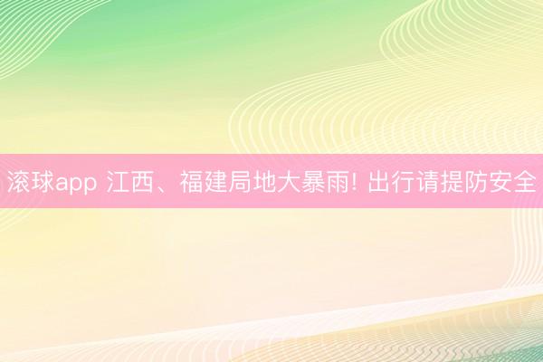 滚球app 江西、福建局地大暴雨! 出行请提防安全