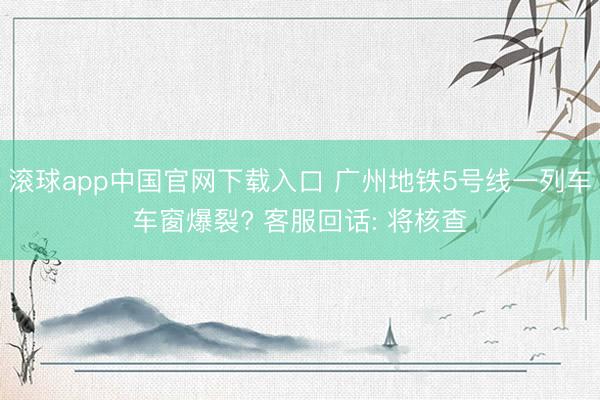 滚球app中国官网下载入口 广州地铁5号线一列车车窗爆裂? 客服回话: 将核查