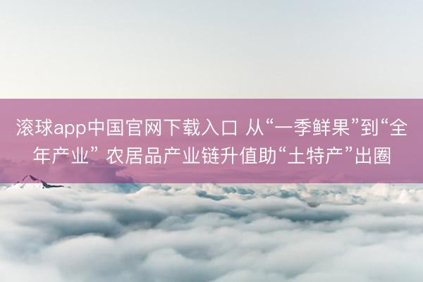 滚球app中国官网下载入口 从“一季鲜果”到“全年产业” 农居品产业链升值助“土特产”出圈