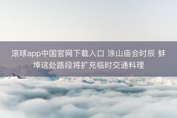 滚球app中国官网下载入口 涂山庙会时辰 蚌埠这处路段将扩充临时交通料理